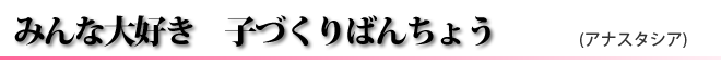 みんな大好き　子づくりばんちょう(アナスタシア)