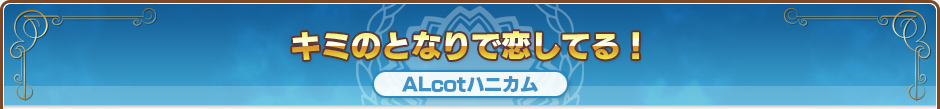 キミのとなりで恋してる！｜ALcotハニカム
