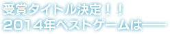 受賞タイトル決定！！　2014年ベストゲームは――